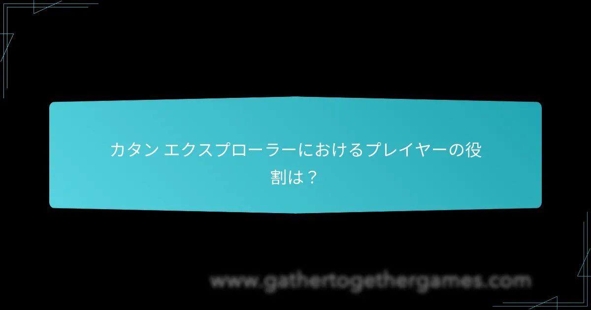 カタン エクスプローラーにおけるプレイヤーの役割は？