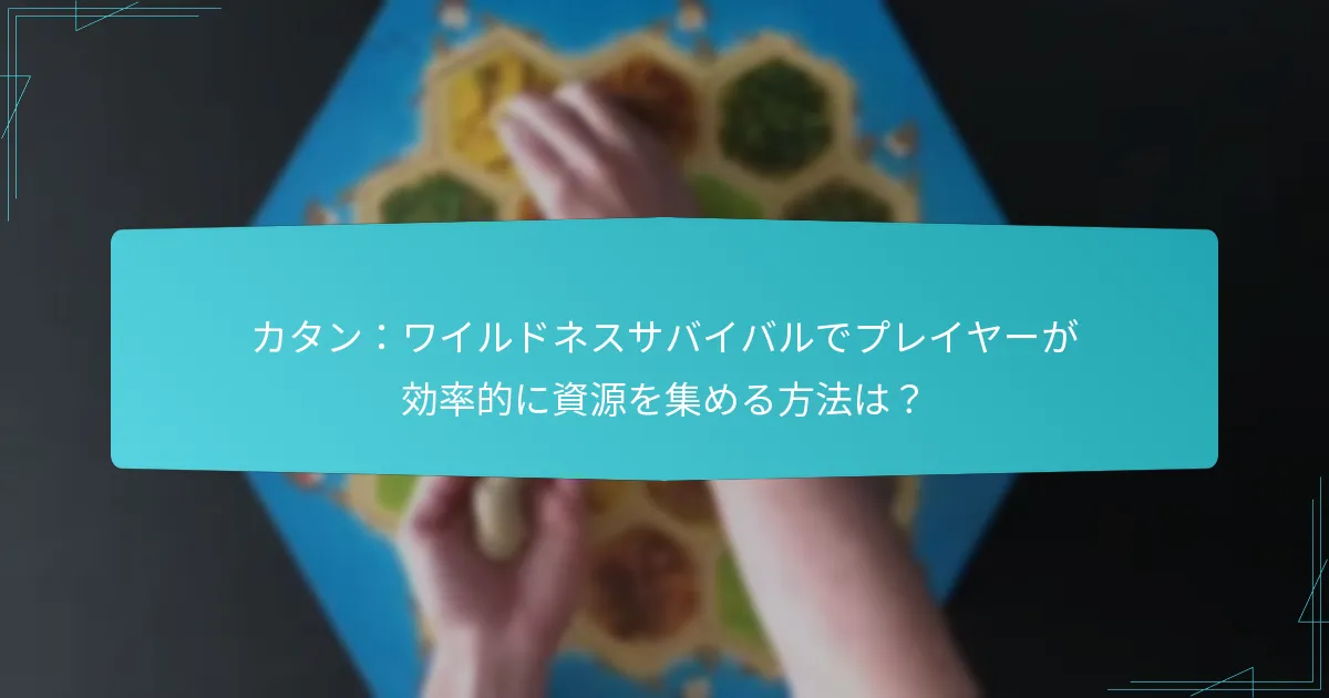 カタン：ワイルドネスサバイバルでプレイヤーが効率的に資源を集める方法は？