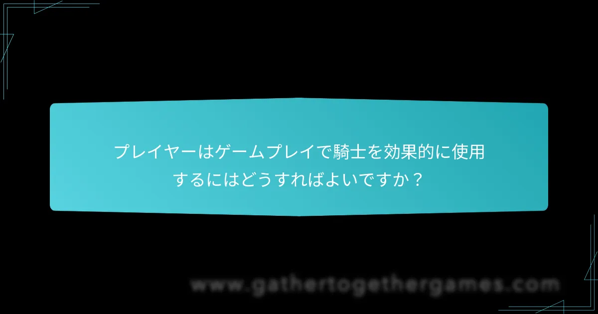 プレイヤーはゲームプレイで騎士を効果的に使用するにはどうすればよいですか？