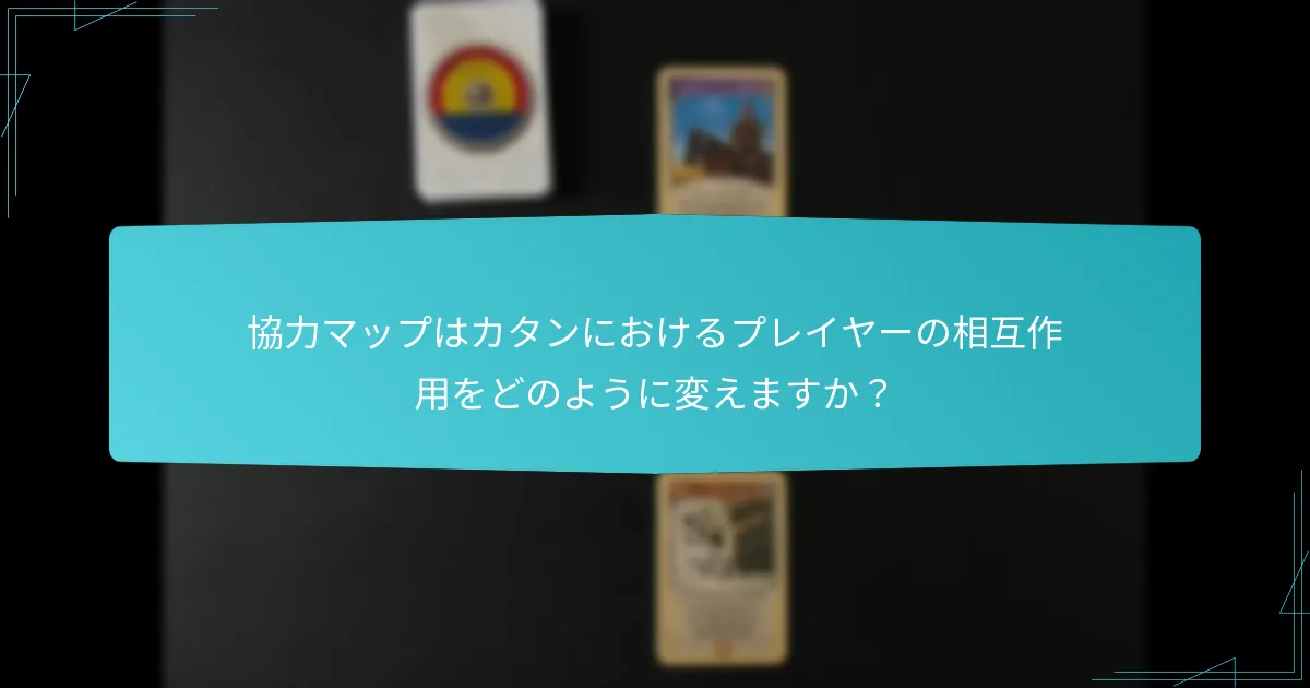 協力マップはカタンにおけるプレイヤーの相互作用をどのように変えますか？